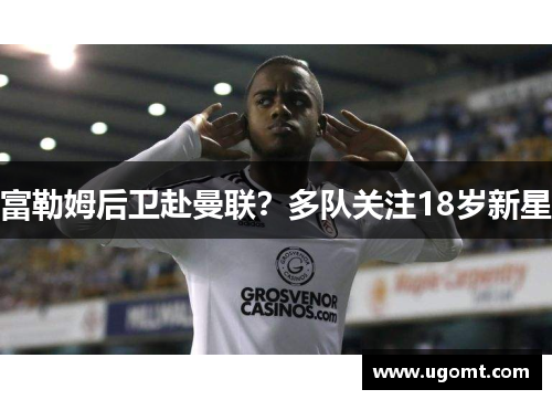 富勒姆后卫赴曼联？多队关注18岁新星